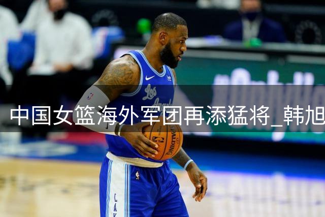 中国女篮海外军团再添猛将 韩旭李月汝领衔征战澳洲联赛