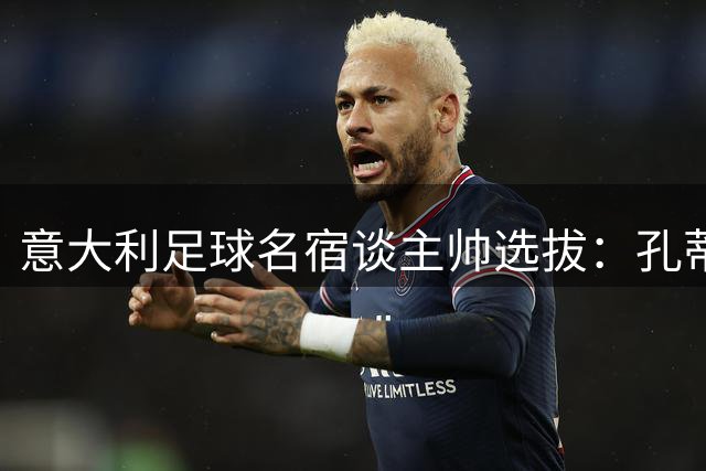 意大利足球名宿谈主帅选拔：孔蒂领衔最佳人选